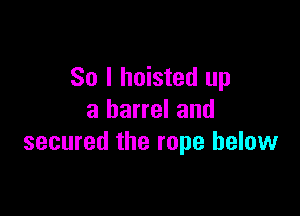 So I hoisted up

a barrel and
secured the rope below