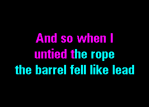 And so when I

un edtherope
the barrel fell like lead