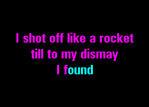 I shot off like a rocket

till to my dismay
lfound