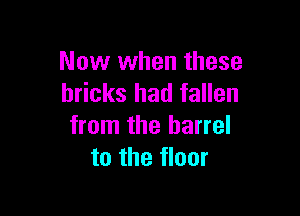 Now when these
bricks had fallen

from the barrel
to the floor