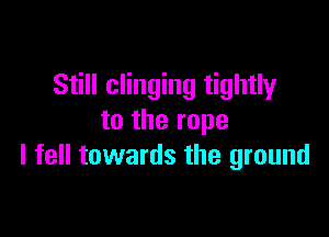 Still clinging tightly

to the rope
I fell towards the ground