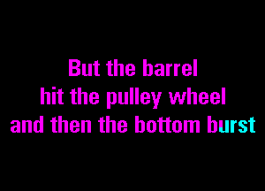 But the barrel

hit the pulley wheel
and then the bottom burst