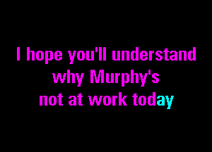I hope you'll understand

why Murphy's
not at work today