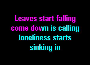 Leaves start falling
come down is calling

loneliness starts
sinking in