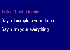 Sayin' I complete your dream

Sayin' I'm your everything