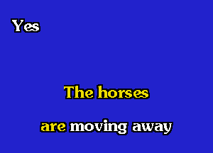 The horses

are moving away