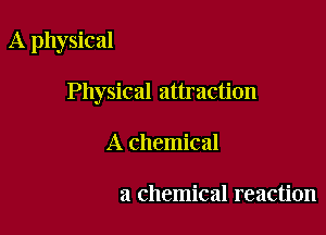 A physical

Physical attraction

A chemical

a chemical reaction