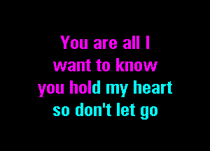 You are all I
want to know

you hold my heart
so don't let go