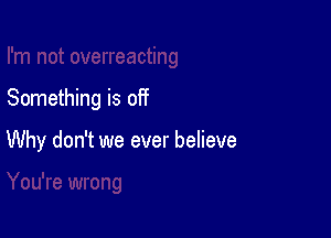 Something is off

Why don't we ever believe