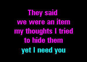 They said
we were an item

my thoughts I tried
to hide them

yet I need you