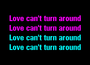 Love can't turn around
Love can't turn around
Love can't turn around
Love can't turn around