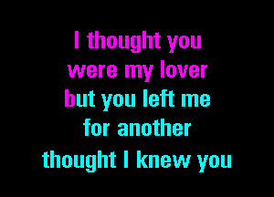 I thought you
were my lover

but you left me
for another

thought I knew you