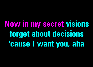 Now in my secret visions
forget about decisions
'cause I want you, aha