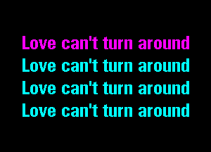 Love can't turn around
Love can't turn around
Love can't turn around
Love can't turn around