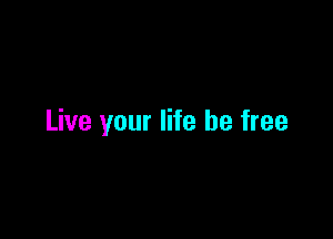 Live your life be free