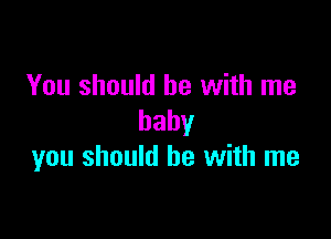 You should be with me

baby
you should be with me