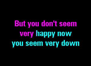 But you don't seem

very happy now
you seem very down