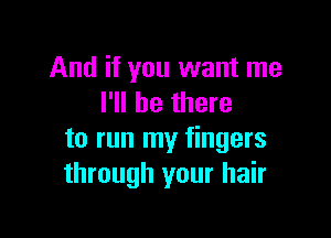 And if you want me
I'll be there

to run my fingers
through your hair