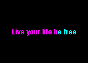 Live your life be free