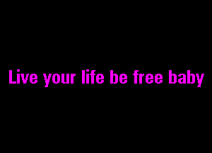 Live your life be free baby