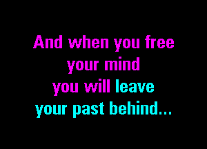 And when you free
your mind

you will leave
your past behind...