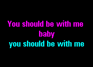 You should be with me

baby
you should be with me