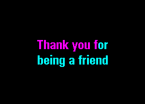 Thank you for

being a friend