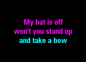 My hat is off

won't you stand up
and take a bow