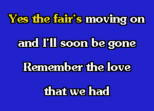 Yes the fair's moving on
and I'll soon be gone

Remember the love

that we had