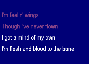 I got a mind of my own

I'm flesh and blood to the bone