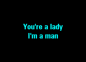 You're a lady

I'm a man