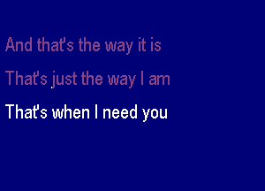 Thafs when I need you