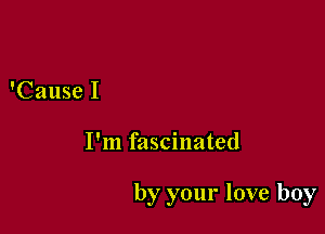 'Cause I

I'm fascinated

by your love boy