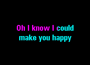 Oh I know I could

make you happy