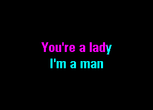 You're a lady

I'm a man