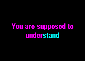 You are supposed to

understand