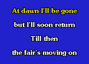 At dawn I'll be gone
but I'll soon return

Till then

1112 fair's moving on