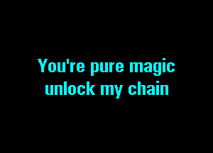 You're pure magic

unlock my chain