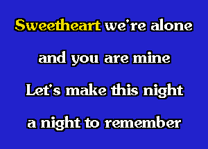 Sweetheart we're alone
and you are mine
Let's make this night

a night to remember