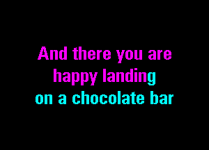 And there you are

happy landing
on a chocolate bar