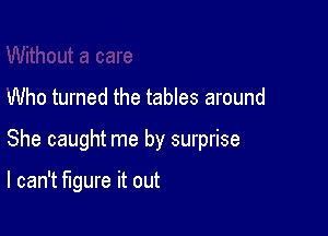 Who turned the tables around

She caught me by surprise

I can't figure it out