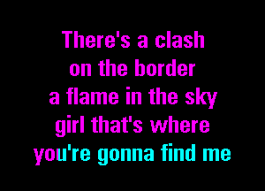There's a clash
on the border

a flame in the sky
girl that's where
you're gonna find me