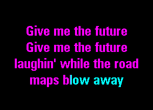 Give me the future
Give me the future

Iaughin' while the road
maps blow away