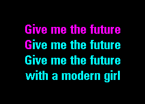 Give me the future
Give me the future

Give me the future
with a modern girl