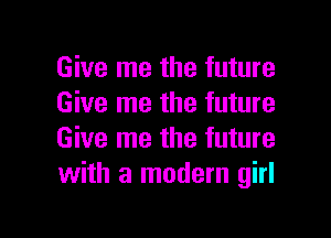 Give me the future
Give me the future

Give me the future
with a modern girl