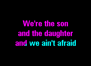 We're the son

and the daughter
and we ain't afraid