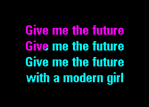 Give me the future
Give me the future

Give me the future
with a modern girl