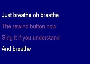 Just breathe oh breathe

And breathe