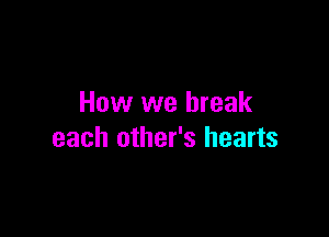 How we break

each other's hearts