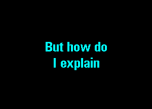 But how do

I explain